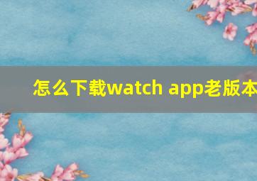 怎么下载watch app老版本